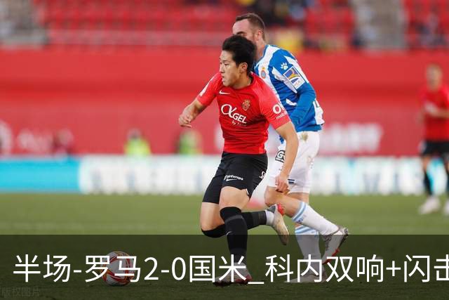 半场-罗马2-0国米 科内双响+闪击比塞克失单刀巴斯托尼中柱